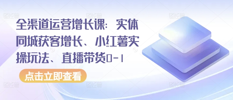 全渠道运营增长课：实体同城获客增长、小红薯实操玩法、直播带货0-1-搞钱基地