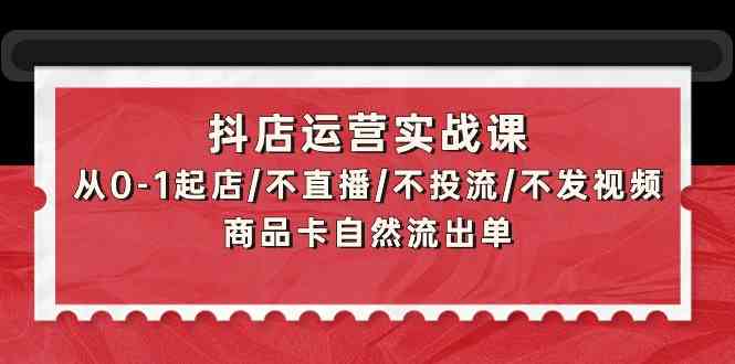 抖店运营实战课：从0-1起店/不直播/不投流/不发视频/商品卡自然流出单-搞钱基地