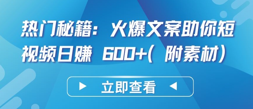 热门秘籍：火爆文案助你短视频日赚 600+(附素材)-搞钱基地
