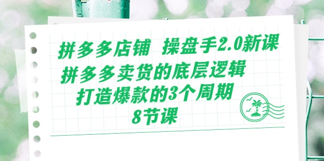 拼多多店铺操盘手2.0新课，拼多多卖货的底层逻辑，打造爆款的3个周期（8节）-搞钱基地