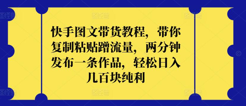 快手图文带货教程，带你复制粘贴蹭流量，两分钟发布一条作品，轻松日入几百块纯利-搞钱基地