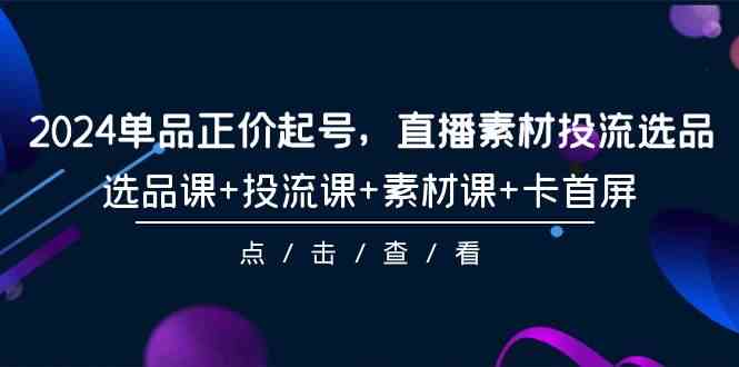 （9718期）2024单品正价起号，直播素材投流选品，选品课+投流课+素材课+卡首屏-101节-搞钱基地