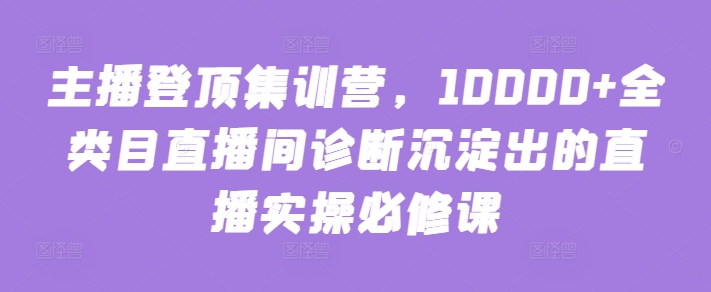 主播登顶集训营，10000+全类目直播间诊断沉淀出的直播实操必修课-搞钱基地