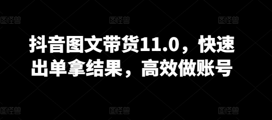 抖音图文带货11.0，快速出单拿结果，高效做账号-搞钱基地