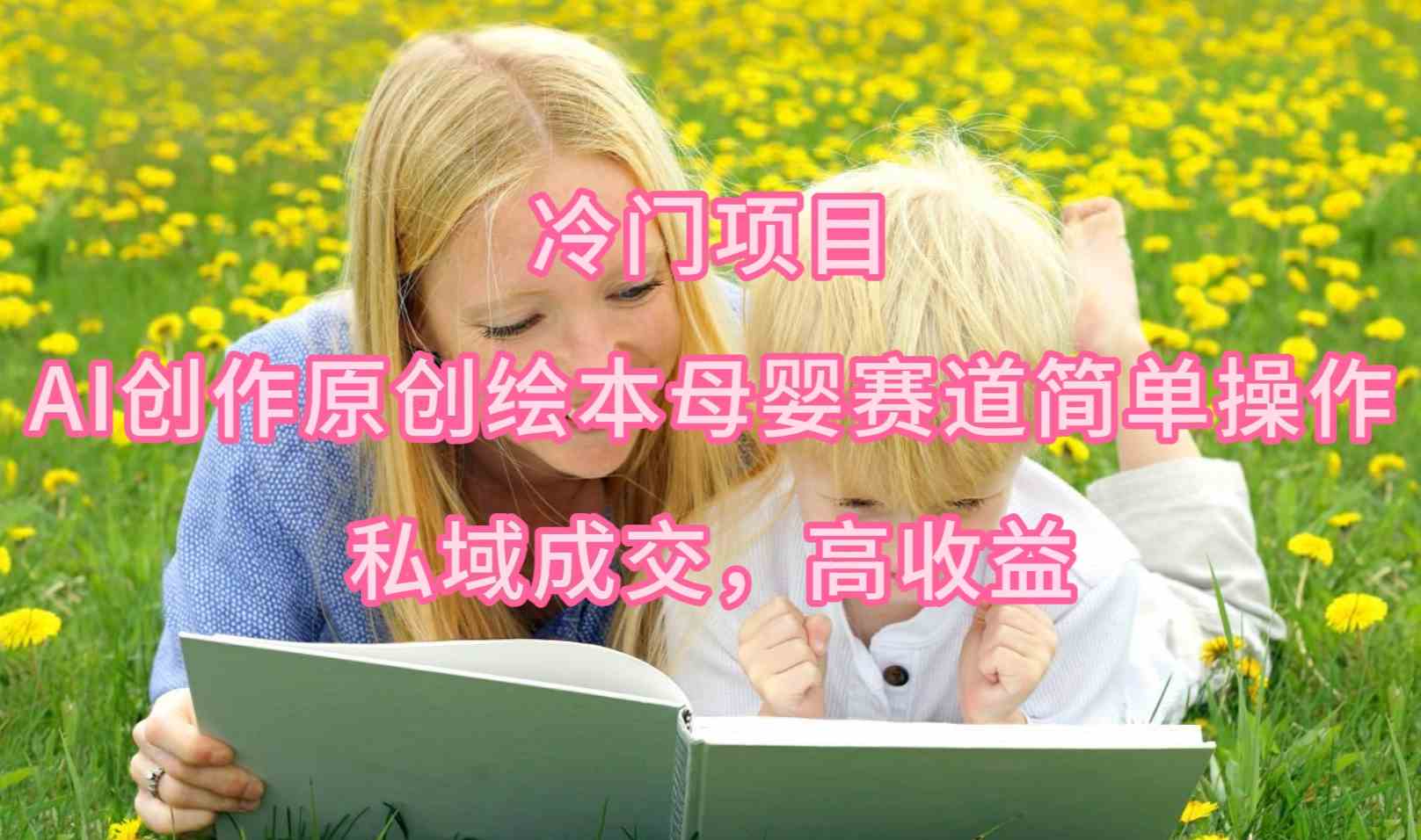 （9726期）冷门项目，AI创作原创绘本母婴赛道简单操作，私域成交，高收益-搞钱基地