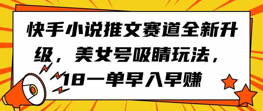 （9776期）快手小说推文赛道全新升级，美女号吸睛玩法，18一单早入早赚-搞钱基地