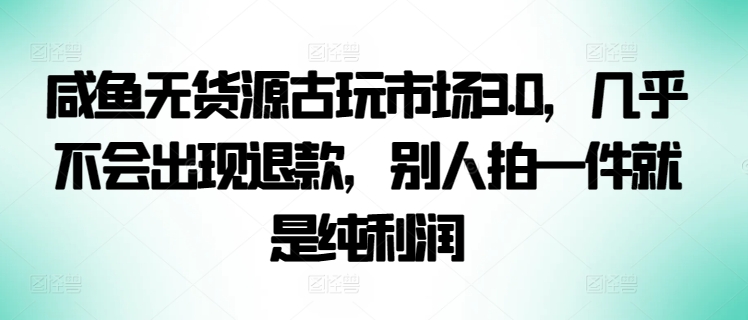 咸鱼无货源古玩市场3.0，几乎不会出现退款，别人拍一件就是纯利润-搞钱基地