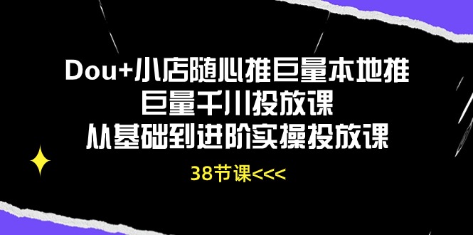 （10852期）Dou+小店随心推巨量本地推巨量千川投放课从基础到进阶实操投放课（38节）-搞钱基地