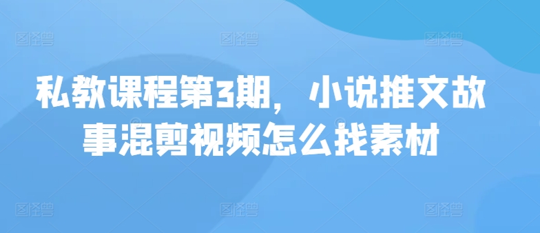私教课程第3期，小说推文故事混剪视频怎么找素材-搞钱基地