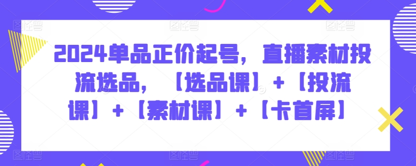 2024单品正价起号，直播素材投流选品，【选品课】+【投流课】+【素材课】+【卡首屏】-搞钱基地