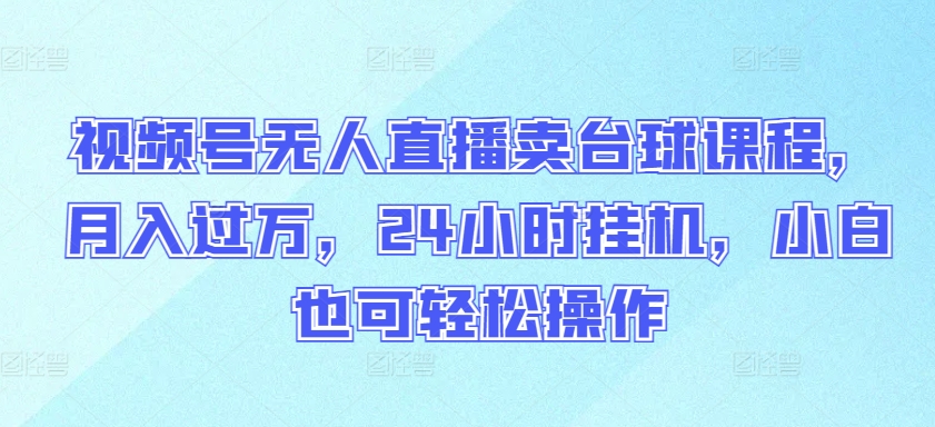 视频号无人直播卖台球课程，月入过万，24小时挂机，小白也可轻松操作-搞钱基地