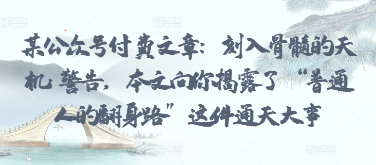 某公众号付费文章：刻入骨髓的天机: 警告，本文向你揭露了 “普通人的翻身路” 这件通天大事-搞钱基地