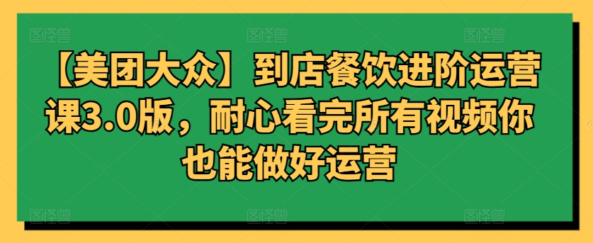 【美团大众】到店餐饮进阶运营课3.0版，耐心看完所有视频你也能做好运营-搞钱基地