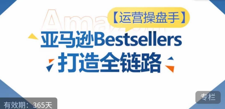 运营操盘手！亚马逊Bestsellers打造全链路，选品、Listing、广告投放全链路进阶优化-搞钱基地