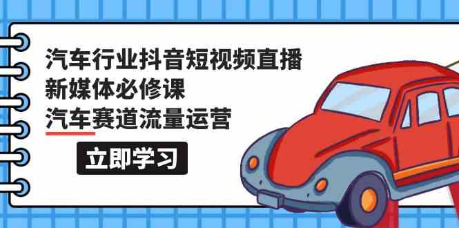 汽车行业抖音短视频直播新媒体必修课，汽车赛道流量运营（118节课）-搞钱基地
