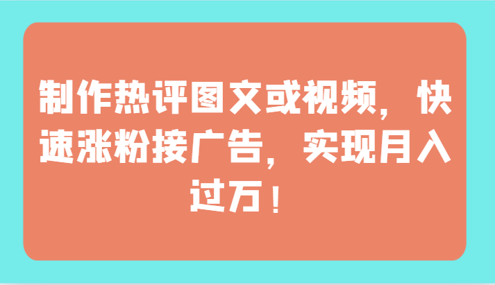 制作热评图文或视频，快速涨粉接广告，实现月入过万！-搞钱基地