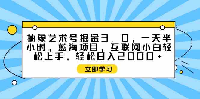 （9711期）抽象艺术号掘金3.0，一天半小时 ，蓝海项目， 互联网小白轻松上手，轻松…-搞钱基地