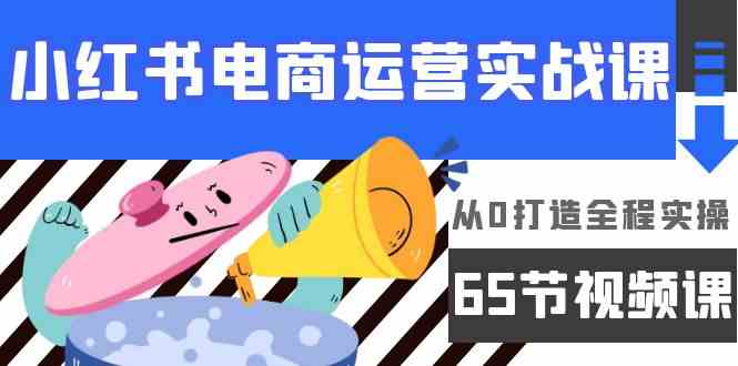 （9724期）小红书电商运营实战课，​从0打造全程实操（65节视频课）-搞钱基地