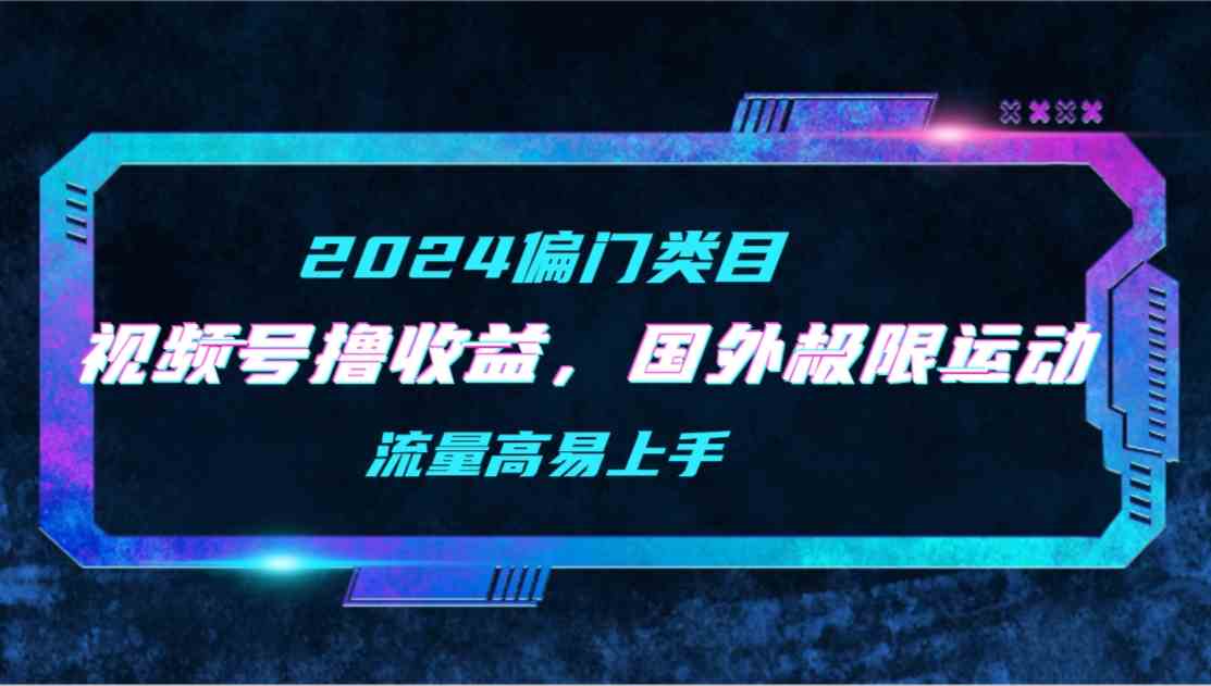 （9774期）【2024偏门类目】视频号撸收益，二创国外极限运动视频锦集，流量高易上手-搞钱基地