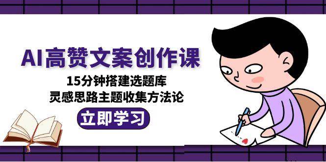 AI高赞文案创作课，15分钟搭建选题库，灵感思路主题收集方法论-搞钱基地