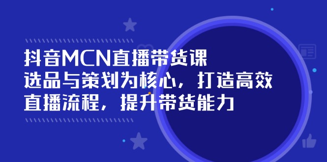（14343期）抖音MCN直播带货课：选品与策划为核心, 打造高效直播流程, 提升带货能力-搞钱基地