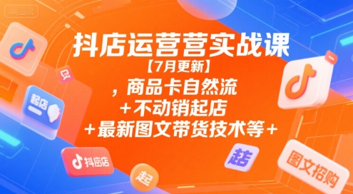 抖店运营实战课【7月更新】,商品卡自然流+不动销起店+最新图文带货技术等-搞钱基地