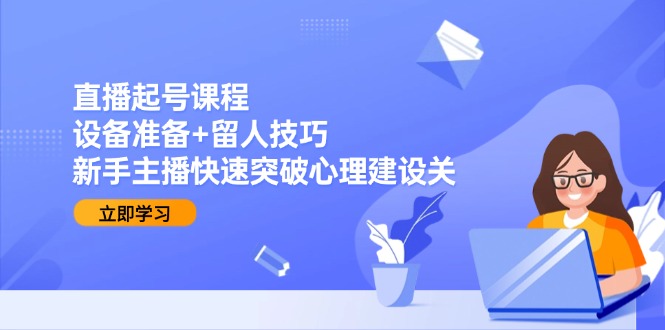 直播起号课程：设备准备+留人技巧，新手主播快速突破心理建设关-搞钱基地