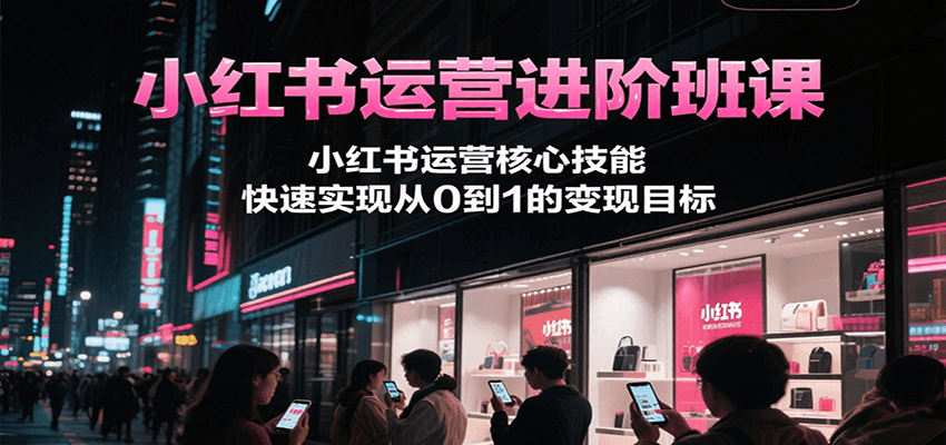 小红书运营进阶班课，小红书运营核心技能，快速实现从0到1的变现目标-搞钱基地