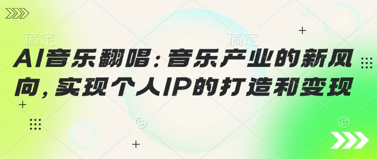 AI音乐翻唱：音乐产业的新风向，实现个人IP的打造和变现-搞钱基地