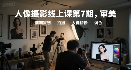 人像摄影线上课第7期，审美-前期策划-拍摄-人像精修-调色-搞钱基地