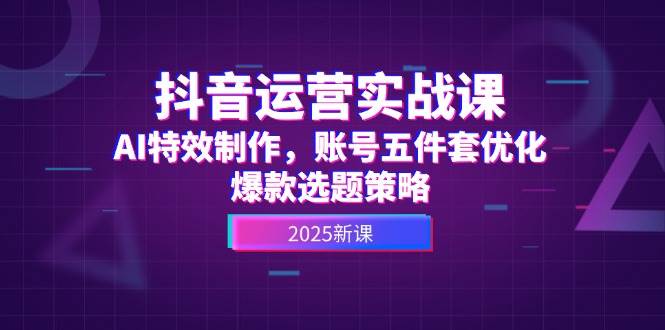 抖音运营实战课，AI特效制作，账号五件套优化，爆款选题策略-搞钱基地