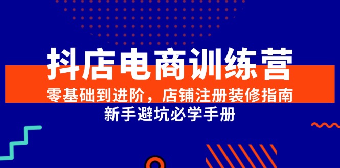 抖店电商训练营，零基础到进阶，店铺注册装修指南，新手避坑必学手册-搞钱基地