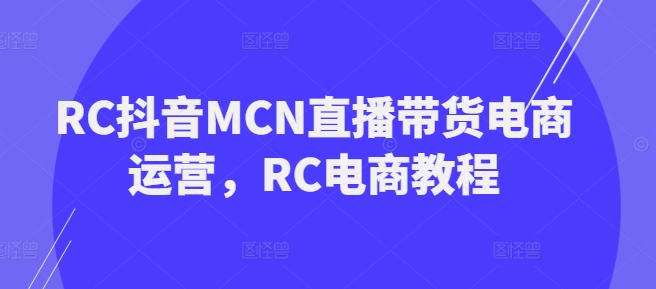 RC抖音MCN直播带货电商运营，RC电商教程-搞钱基地