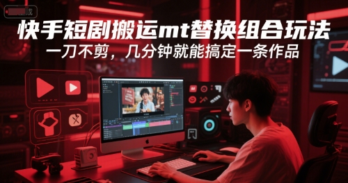 快手短剧搬运mt替换组合玩法，一刀不剪，几分钟就能搞定一条作品-搞钱基地