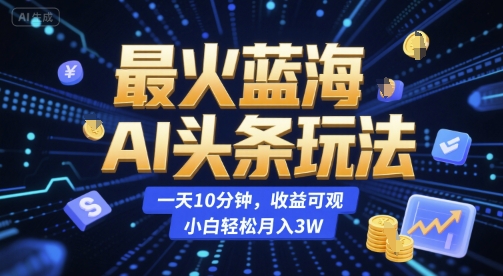 最火蓝海AI头条玩法，一天10分钟，收益可观，小白轻松月入3W【揭秘】-搞钱基地
