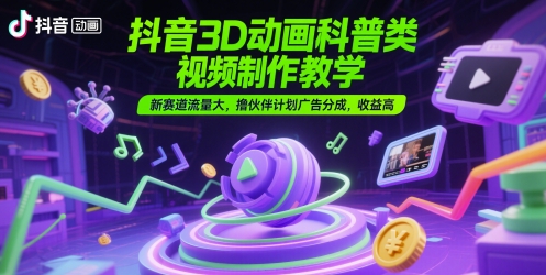 抖音3D动画科普类视频制作教学，新赛道流量大，撸伙伴计划广告分成，收益高-搞钱基地