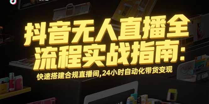抖音无人直播全流程实战指南：快速搭建合规直播间，24小时自动化带货变现-搞钱基地