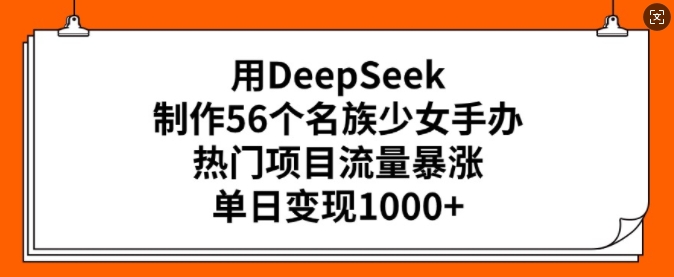 用DeepSeek制作56个名族少女手办，热门项目流量暴涨，单日变现多张-搞钱基地