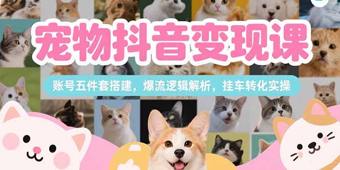 宠物抖音变现课，账号五件套搭建，爆流逻辑解析，挂车转化实操-搞钱基地