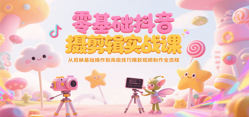 零基础抖音短视频拍摄剪辑实战课，从剪映基础操作到高级技巧爆款视频制作全流程-搞钱基地