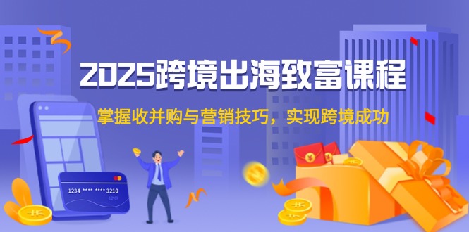 2025跨境出海致富课程，掌握收并购与营销技巧，实现跨境成功-搞钱基地