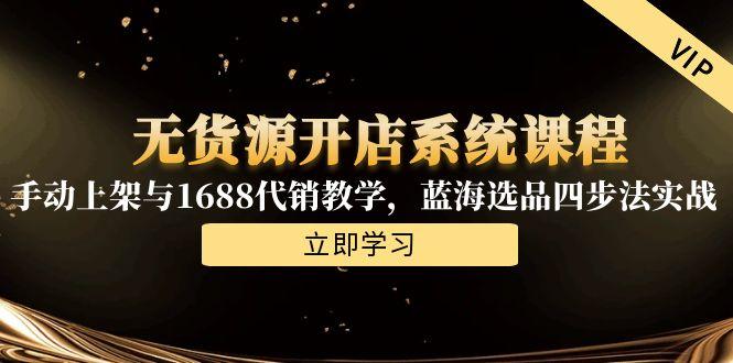 无货源开店系统课程，手动上架与1688代销教学，蓝海选品四步法实战-搞钱基地