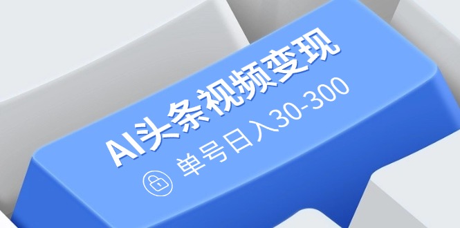 （14375期）AI头条视频变现：AI原创搬运玩法，无需剪辑，多平台发布，单号日入30-300-搞钱基地