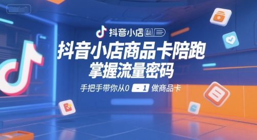 抖音小店商品卡陪跑，掌握流量密码，手把手带你从0-1做商品卡-搞钱基地