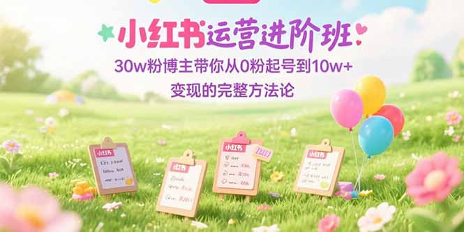 小红书运营进阶班：30w粉博主带你从0粉起号到10w+变现的完整方法论-搞钱基地