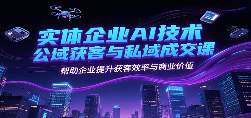 实体企业AI技术公域获客与私域成交课，帮助企业提升获客效率与商业价值-搞钱基地