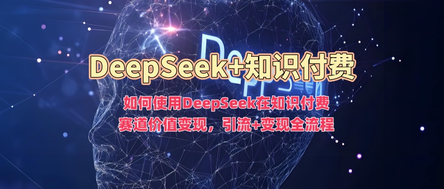 如何使用DeepSeek在知识付费赛道价值变现，引流+变现全流程-搞钱基地