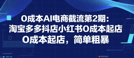 0成本AI电商截流第2期：淘宝多多抖店小红书0成本起店，简单粗暴-搞钱基地