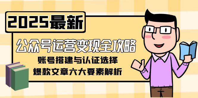 公众号运营变现全攻略，账号搭建与认证选择，爆款文章六大要素解析-搞钱基地