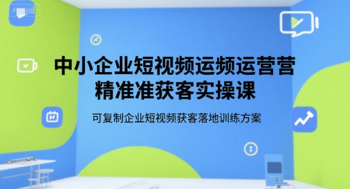中小企业短视频运营精准获客实操课，可复制企业短视频获客落地训练方案-搞钱基地